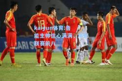 kaiyun体育:鲁能主帅信心满满，冲刺联赛前八