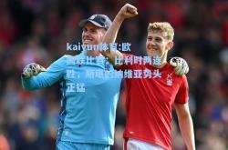 kaiyun体育:欧国联比赛：比利时两连胜，斯堪的纳维亚势头正猛