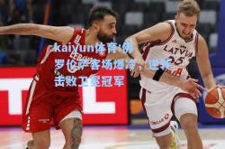 kaiyun体育:佛罗伦萨客场爆冷，逆转击败卫冕冠军