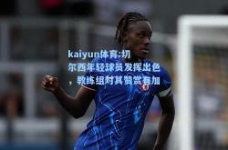 kaiyun体育:切尔西年轻球员发挥出色，教练组对其赞赏有加