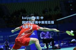 kaiyun体育:中国队在比赛中展现出强大实力