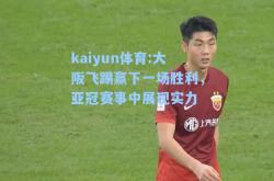 kaiyun体育:大阪飞踢赢下一场胜利，亚冠赛事中展现实力
