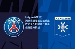 kaiyun体育:欧洲联赛冠军能否延续连胜纪录？巴黎圣日耳曼或将迎来挑战