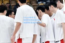kaiyun体育:篮球世界杯预选赛开战，各国球队备战状况良好