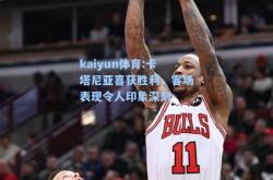 kaiyun体育:卡塔尼亚喜获胜利，客场表现令人印象深刻