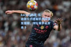 kaiyun体育:瓜迪奥拉恐遭解职传闻波及曼城，球队赛季前景未卜
