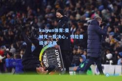 kaiyun体育:曼城凭一股决心，惊险晋级半决赛