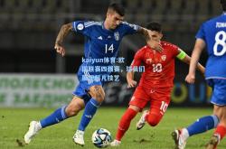 kaiyun体育:欧国联赛四强赛，球员们展现超凡技艺