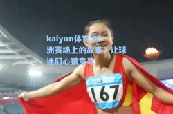 kaiyun体育:欧洲赛场上的故事，让球迷们心猿意马