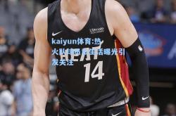 kaiyun体育:热火队球员私生活曝光引发关注