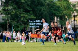 kaiyun体育:足球比赛引热议，球员风采备受关注
