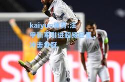 kaiyun体育:法甲新军引进超级巨星，冲击争冠