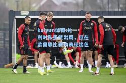 kaiyun体育:比利时队虽然出局，但在欧国联比赛中表现出色