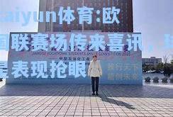 kaiyun体育:欧国联赛场传来喜讯，球星表现抢眼