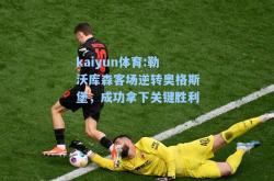 kaiyun体育:勒沃库森客场逆转奥格斯堡，成功拿下关键胜利
