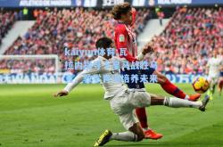 kaiyun体育:瓦拉内指导下皇马战胜马竞，教学青训培养未来