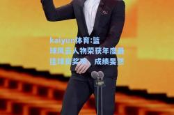 kaiyun体育:篮球风云人物荣获年度最佳球员奖项，成绩斐然