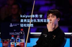 kaiyun体育:甘肃男篮全队发挥出色，轻松取胜