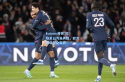 kaiyun体育:巴黎圣日耳曼再胜，欧洲赛场万众瞩目