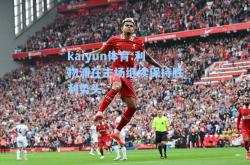 kaiyun体育:利物浦在主场继续保持胜利势头