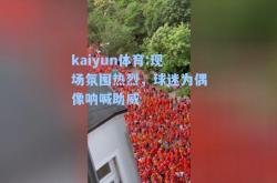 kaiyun体育:现场氛围热烈，球迷为偶像呐喊助威