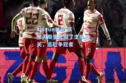 kaiyun体育:沃尔夫斯堡克服了主场难关，追赶争冠者