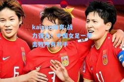 kaiyun体育:战力强大！中国女足一举击败所有对手