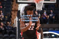 kaiyun体育:热火扫平公牛，巴特勒拿下全场分硬汉精神演绎