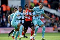 kaiyun体育:曼城再胜一仗，稳坐积分榜榜首