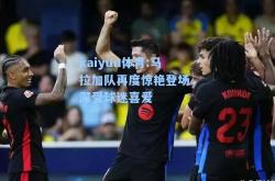 kaiyun体育:马拉加队再度惊艳登场，深受球迷喜爱