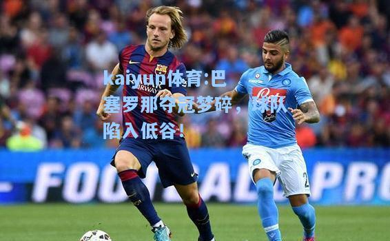 巴塞罗那夺冠梦碎，球队陷入低谷！